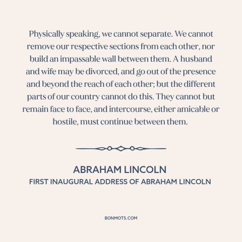 A quote by Abraham Lincoln about political division: “Physically speaking, we cannot separate. We cannot remove…”