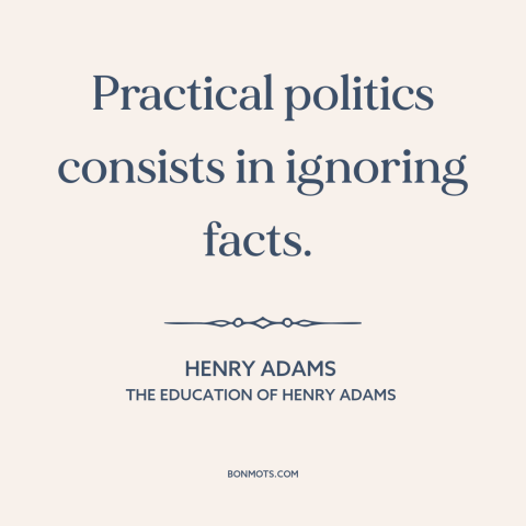 A quote by Henry Brooks Adams about politics: “Practical politics consists in ignoring facts.”