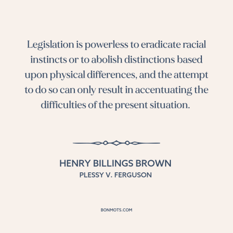 A quote by Henry Billings Brown about jim crow: “Legislation is powerless to eradicate racial instincts or to…”