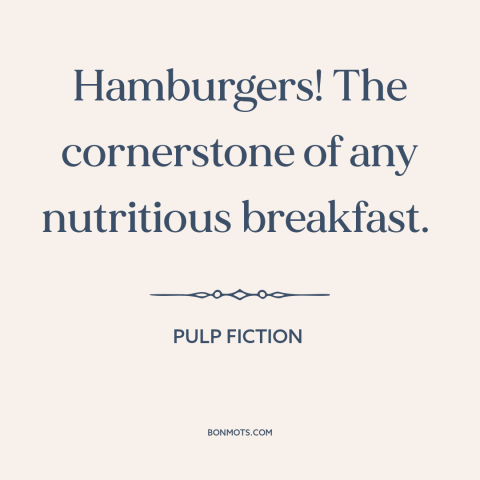 A quote from Pulp Fiction about burgers: “Hamburgers! The cornerstone of any nutritious breakfast.”