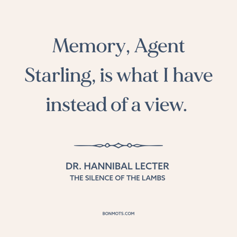 A quote from The Silence of the Lambs about memory: “Memory, Agent Starling, is what I have instead of a view.”