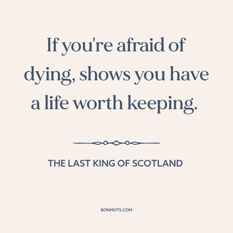 A quote from The Last King of Scotland about fear of death: “If you're afraid of dying, shows you have a life worth…”