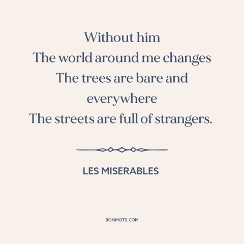 A quote from Les Miserables about missing someone: “Without him The world around me changes The trees are bare…”