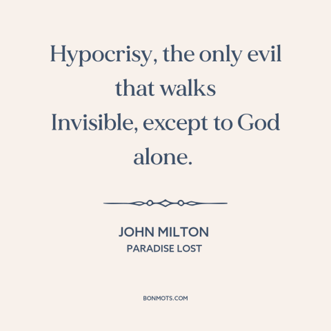 A quote by John Milton about hypocrisy: “Hypocrisy, the only evil that walks Invisible, except to God alone.”