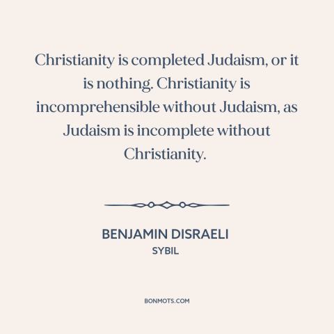 A quote by Benjamin Disraeli about christianity and judaism: “Christianity is completed Judaism, or it is nothing.”