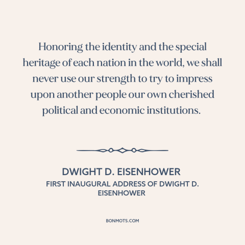 A quote by Dwight D. Eisenhower about non-intervention: “Honoring the identity and the special heritage of each nation in…”