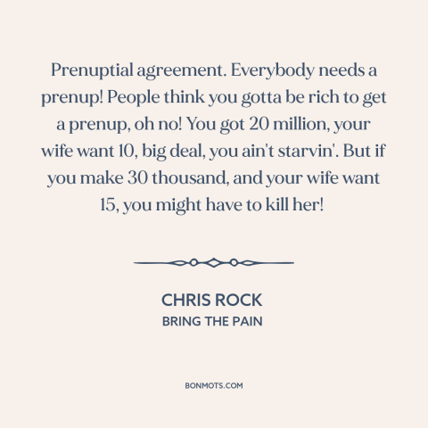 A quote by Chris Rock about prenuptial agreements: “Prenuptial agreement. Everybody needs a prenup! People think you gotta…”