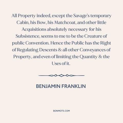 A quote by Benjamin Franklin about property rights: “All Property indeed, except the Savage’s temporary Cabin, his…”