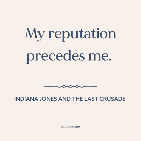 A quote from Indiana Jones and the Last Crusade about reputation: “My reputation precedes me.”