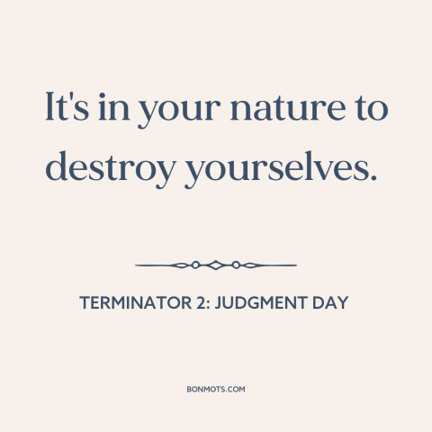 A quote from Terminator 2: Judgment Day about human destructiveness: “It's in your nature to destroy yourselves.”