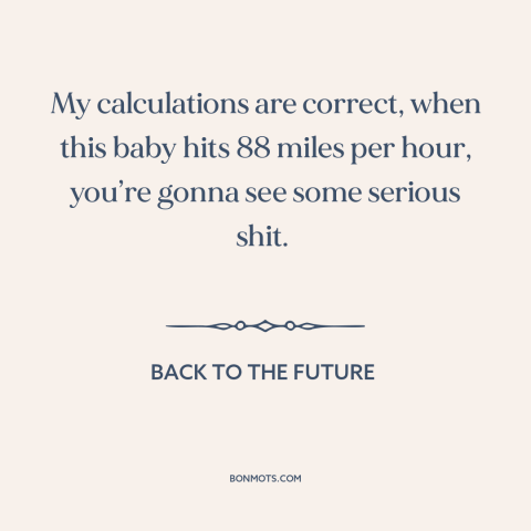 A quote from Back to the Future about time travel: “My calculations are correct, when this baby hits 88 miles per…”