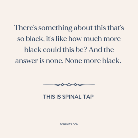 A quote from This is Spinal Tap about black: “There's something about this that's so black, it's like how much more…”