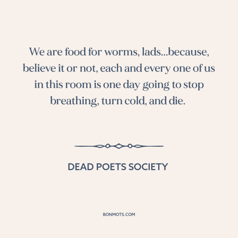 A quote from Dead Poets Society about carpe diem: “We are food for worms, lads...because, believe it or not, each and…”