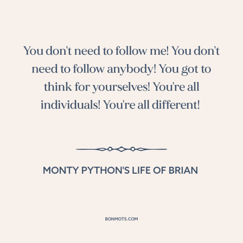 A quote from Monty Python's Life of Brian about thinking for oneself: “You don't need to follow me! You don't need to…”