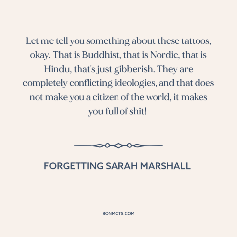 A quote from Forgetting Sarah Marshall about tattoos: “Let me tell you something about these tattoos, okay. That…”