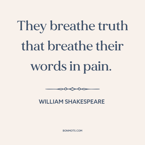 A quote by William Shakespeare about telling the truth: “They breathe truth that breathe their words in pain.”