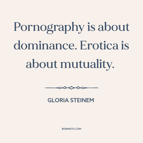 A quote by Gloria Steinem about pornography: “Pornography is about dominance. Erotica is about mutuality.”