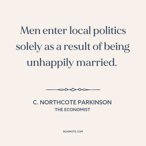 A quote by C. Northcote Parkinson about local politics: “Men enter local politics solely as a result of being unhappily…”