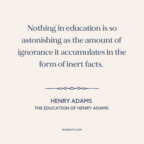 A quote by Henry Brooks Adams about downsides of education: “Nothing in education is so astonishing as the amount…”