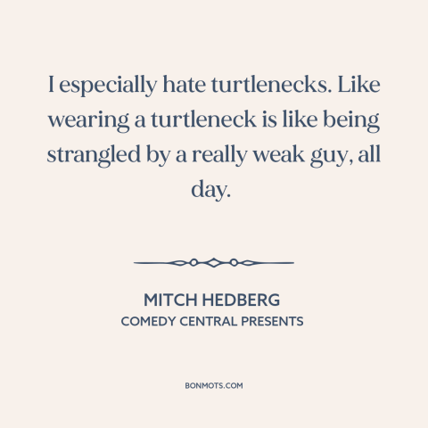 A quote by Mitch Hedberg about clothing: “I especially hate turtlenecks. Like wearing a turtleneck is like being strangled…”