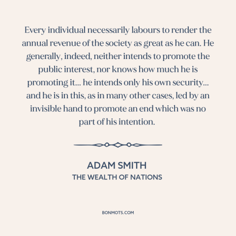 A quote by Adam Smith about invisible hand: “Every individual necessarily labours to render the annual revenue of the…”