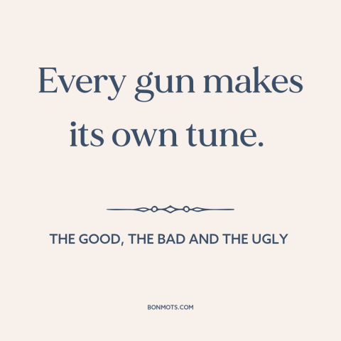 A quote from The Good, the Bad and the Ugly about guns: “Every gun makes its own tune.”