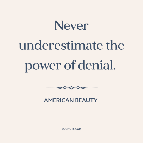 A quote from American Beauty about denial: “Never underestimate the power of denial.”