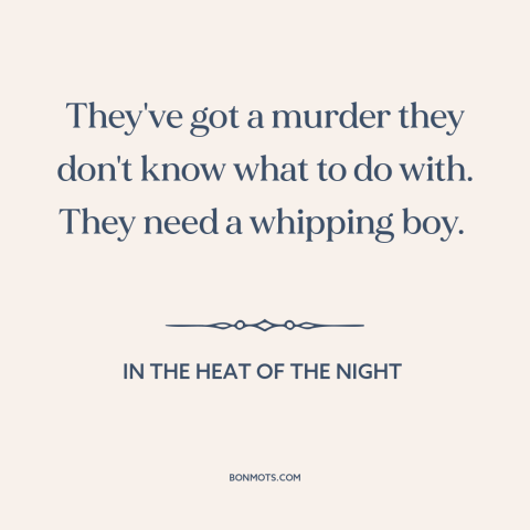 A quote from In the Heat of the Night about scapegoats: “They've got a murder they don't know what to do with. They need a…”