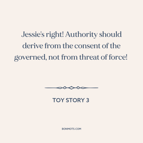 A quote from Toy Story 3 about political theory: “Jessie's right! Authority should derive from the consent of the…”