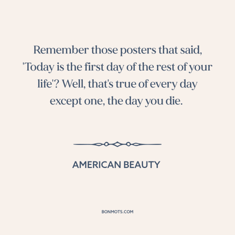 A quote from American Beauty about living life to the fullest: “Remember those posters that said, 'Today is the first day…”