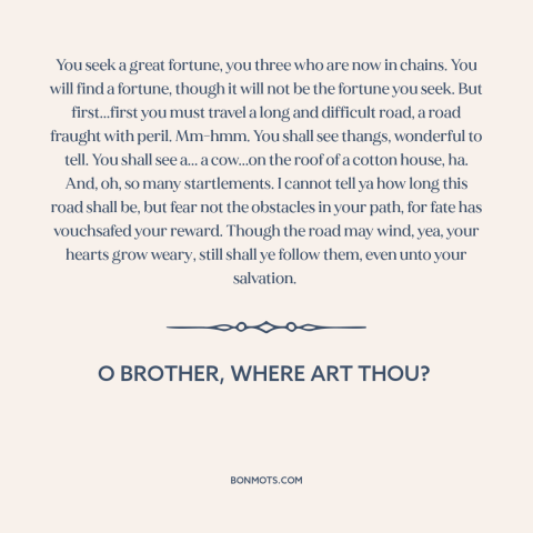 A quote from O Brother, Where Art Thou? about quest: “You seek a great fortune, you three who are now in chains. You will…”