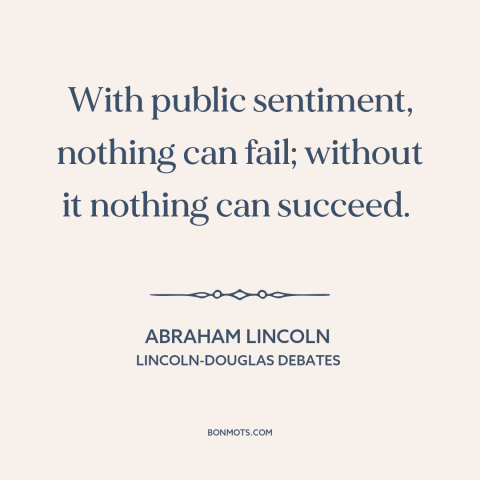 A quote by Abraham Lincoln about public opinion: “With public sentiment, nothing can fail; without it nothing can succeed.”