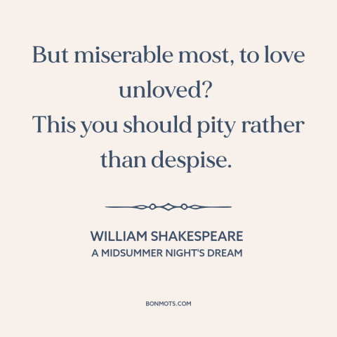 A quote by William Shakespeare about unrequited love: “But miserable most, to love unloved? This you should pity…”