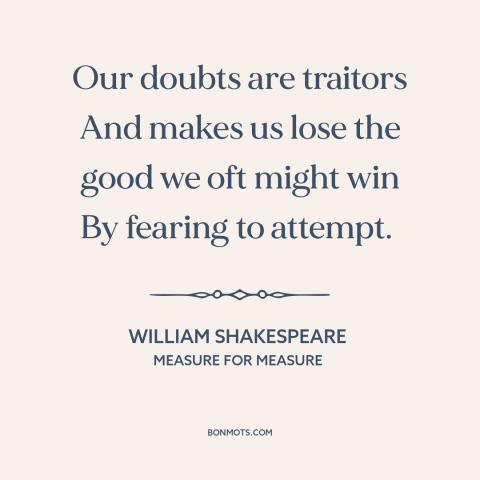 A quote by William Shakespeare about taking risks: “Our doubts are traitors And makes us lose the good we oft might win…”