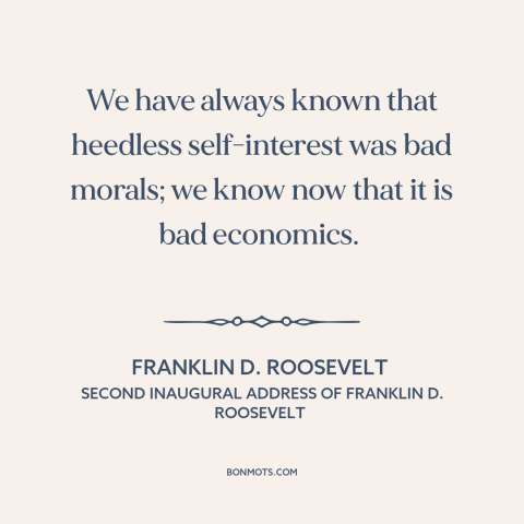 A quote by Franklin D. Roosevelt about unfettered capitalism: “We have always known that heedless self-interest was bad…”