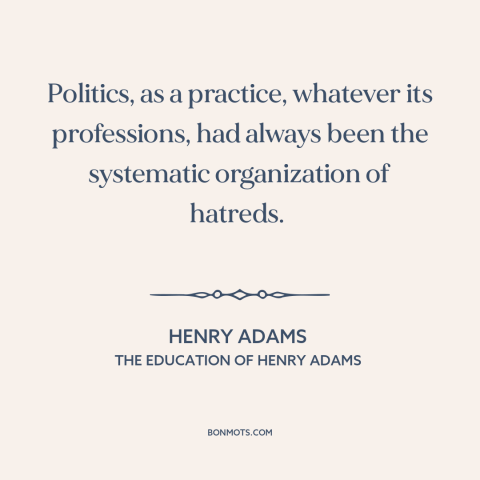 A quote by Henry Brooks Adams about political division: “Politics, as a practice, whatever its professions, had…”