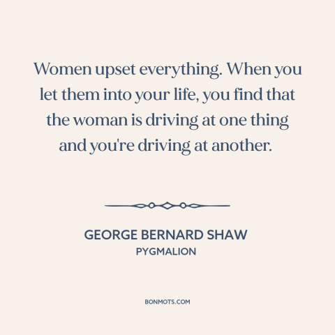 A quote by George Bernard Shaw about women: “Women upset everything. When you let them into your life, you find that the…”