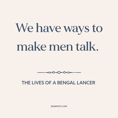 A quote from The Lives of a Bengal Lancer about torture: “We have ways to make men talk.”