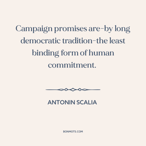 A quote by Antonin Scalia about campaign promises: “Campaign promises are-by long democratic tradition-the least binding…”