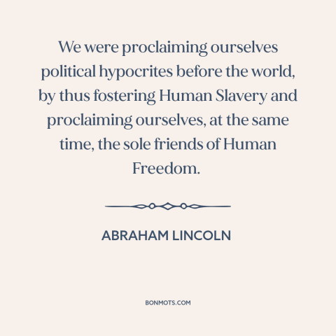 A quote by Abraham Lincoln about slavery: “We were proclaiming ourselves political hypocrites before the world…”