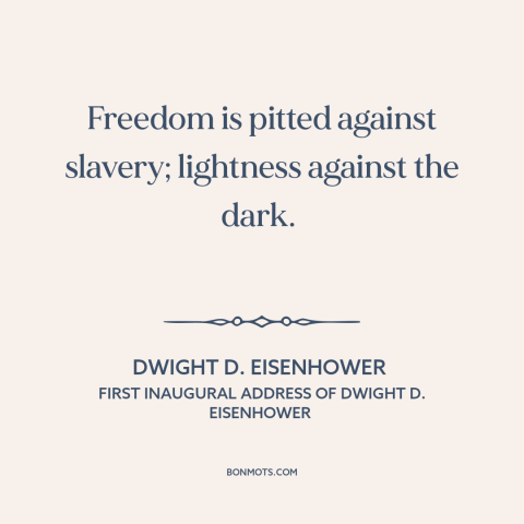 A quote by Dwight D. Eisenhower about cold war: “Freedom is pitted against slavery; lightness against the dark.”