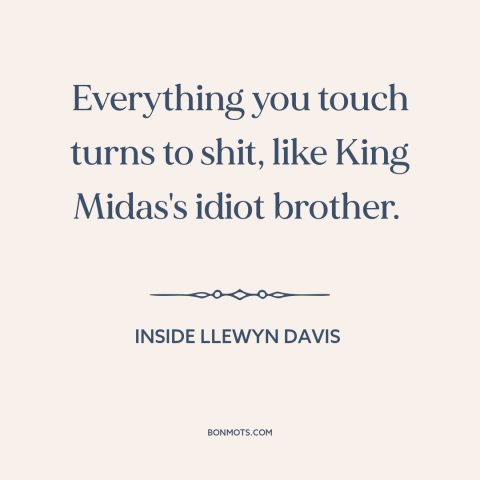 A quote from Inside Llewyn Davis about bad luck: “Everything you touch turns to shit, like King Midas's idiot brother.”