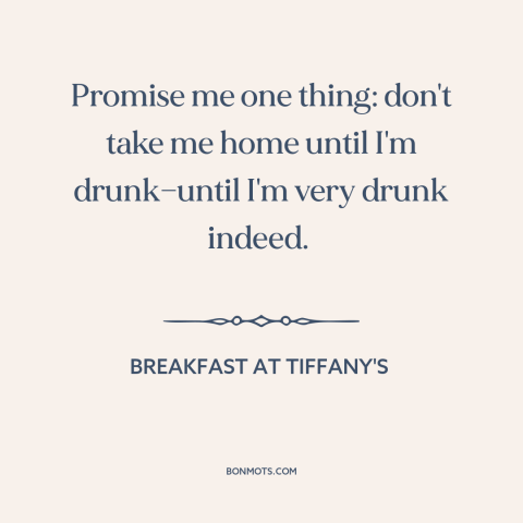 A quote from Breakfast at Tiffany's about getting drunk: “Promise me one thing: don't take me home until I'm…”