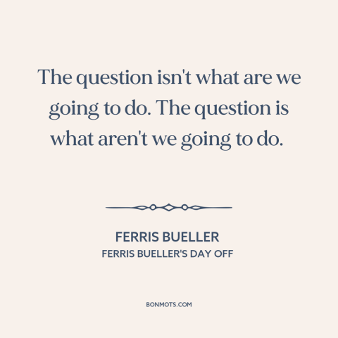 A quote from Ferris Bueller's Day Off about skipping school: “The question isn't what are we going to do. The…”