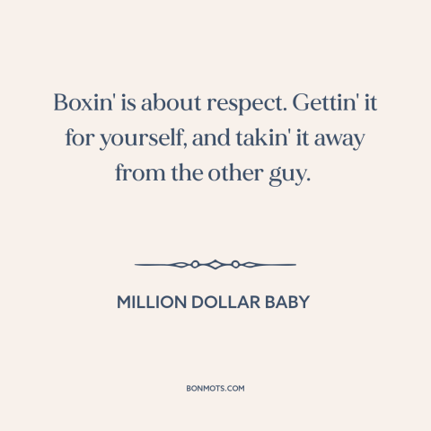 A quote from Million Dollar Baby about boxing: “Boxin' is about respect. Gettin' it for yourself, and takin' it away from…”