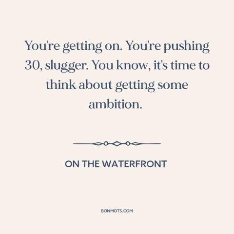 A quote from On the Waterfront about taking responsibility: “You're getting on. You're pushing 30, slugger. You know, it's…”