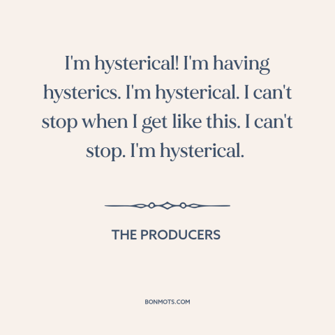 A quote from The Producers about freaking out: “I'm hysterical! I'm having hysterics. I'm hysterical. I can't stop when…”