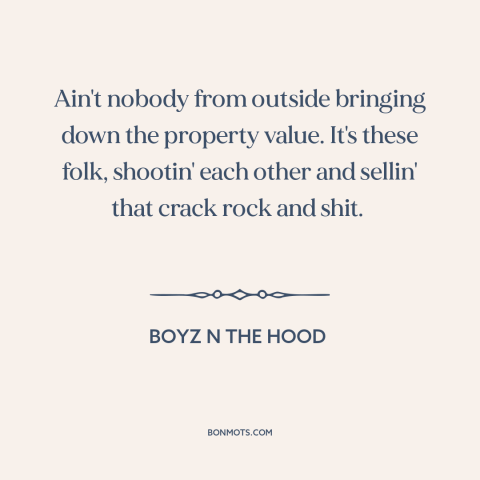 A quote from Boyz n the Hood about crack epidemic: “Ain't nobody from outside bringing down the property value. It's…”