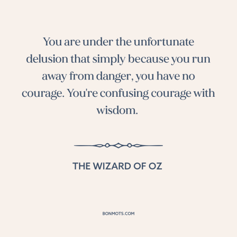 A quote from The Wizard of Oz about courage: “You are under the unfortunate delusion that simply because you run…”