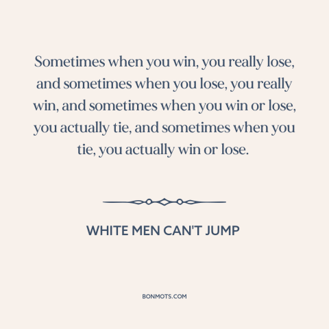 A quote from White Men Can't Jump about winning and losing: “Sometimes when you win, you really lose, and sometimes when…”